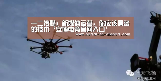 一二传媒:新媒体运营,你应该具备的技术‘安博电竞官网入口’(图3) ANBO体育APP下载