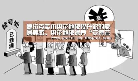 德拉克实木拼花地板提升你的家居美感。拼花地板保养“安博官方网站”(图2) ANBO体育APP下载